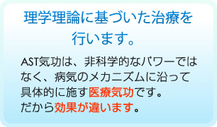理学理論に基づいた治療を行います。AST気功は、非科学的なパワーではなく、病気のメカニズムに沿って具体的に施す医療気功です。だから効果が違います。